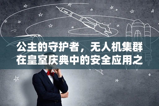 公主的守护者，无人机集群在皇室庆典中的安全应用之问？