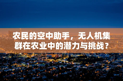 农民的空中助手，无人机集群在农业中的潜力与挑战？
