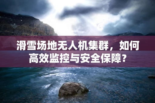 滑雪场地无人机集群，如何高效监控与安全保障？