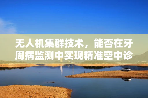 无人机集群技术，能否在牙周病监测中实现精准空中诊疗？