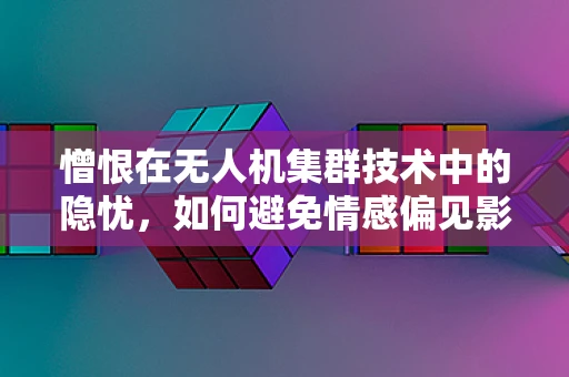 憎恨在无人机集群技术中的隐忧，如何避免情感偏见影响智能决策？