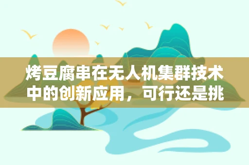 烤豆腐串在无人机集群技术中的创新应用，可行还是挑战？