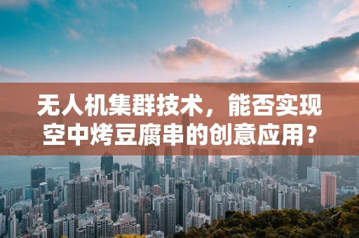 无人机集群技术，能否实现空中烤豆腐串的创意应用？