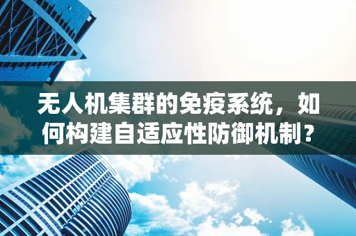 无人机集群的免疫系统，如何构建自适应性防御机制？