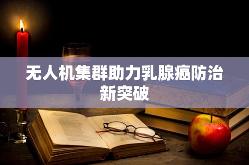 无人机集群助力乳腺癌防治新突破