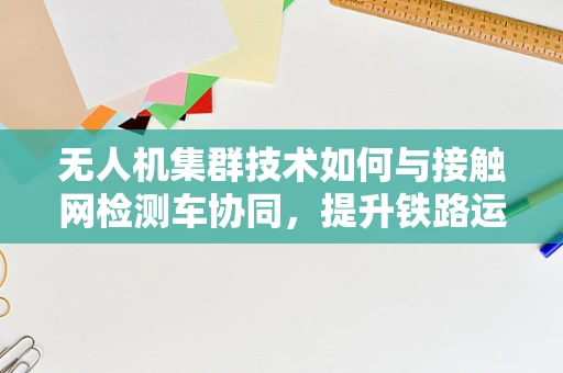 无人机集群技术如何与接触网检测车协同，提升铁路运维效率？