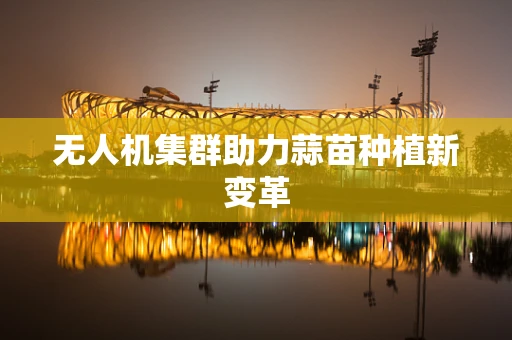 无人机集群助力蒜苗种植新变革