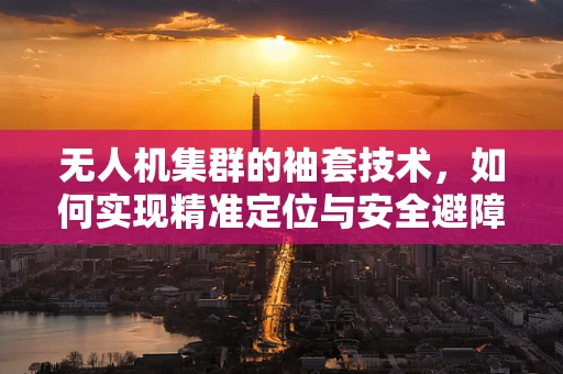 无人机集群的袖套技术，如何实现精准定位与安全避障？