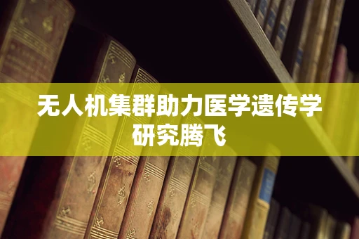 无人机集群助力医学遗传学研究腾飞