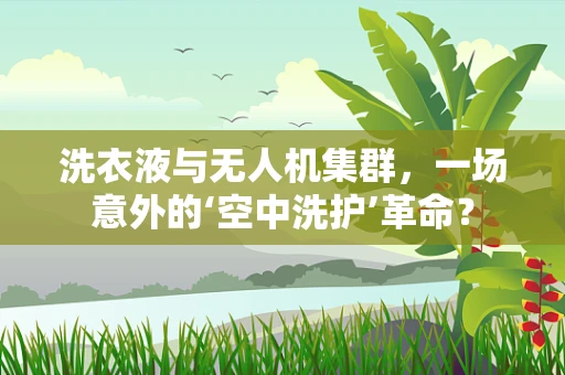 洗衣液与无人机集群，一场意外的‘空中洗护’革命？