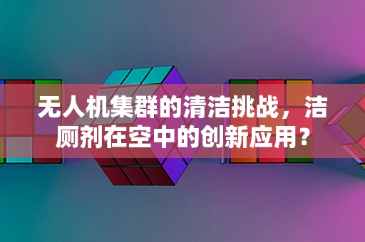 无人机集群的清洁挑战，洁厕剂在空中的创新应用？