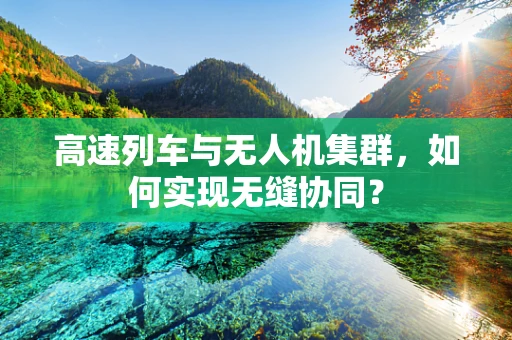 高速列车与无人机集群，如何实现无缝协同？