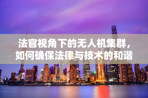 法官视角下的无人机集群，如何确保法律与技术的和谐共舞？