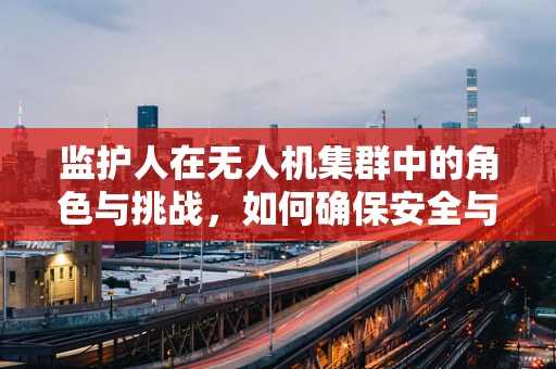 监护人在无人机集群中的角色与挑战，如何确保安全与效率的平衡？