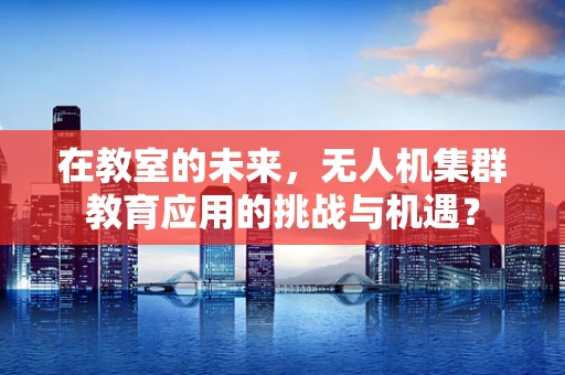 在教室的未来，无人机集群教育应用的挑战与机遇？