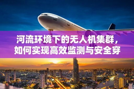 河流环境下的无人机集群，如何实现高效监测与安全穿越？