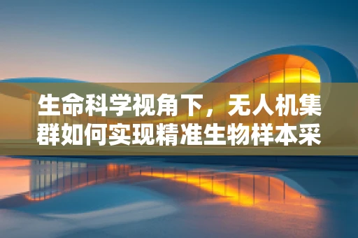 生命科学视角下，无人机集群如何实现精准生物样本采集？