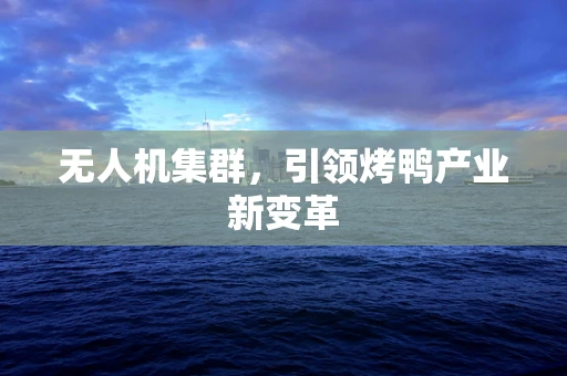 无人机集群，引领烤鸭产业新变革