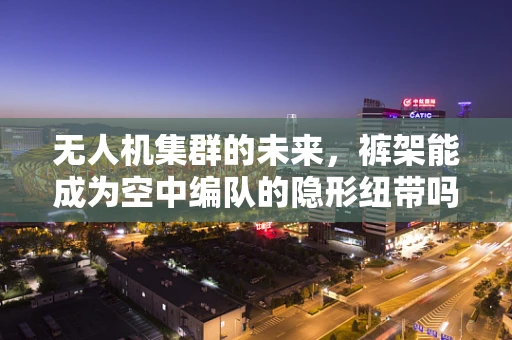 无人机集群的未来，裤架能成为空中编队的隐形纽带吗？