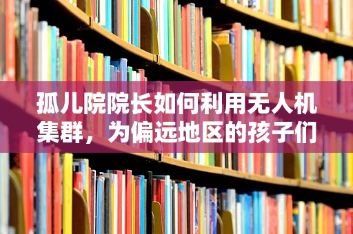 孤儿院院长如何利用无人机集群，为偏远地区的孩子们带来希望之光？
