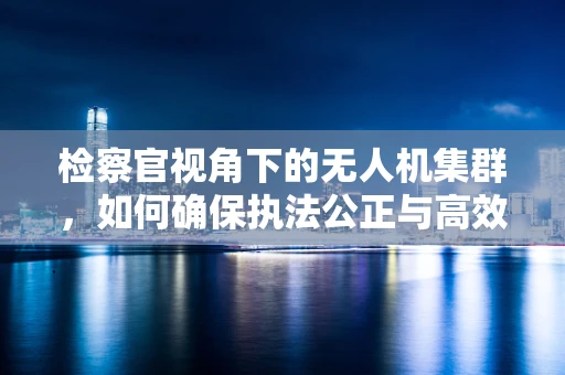 检察官视角下的无人机集群，如何确保执法公正与高效？