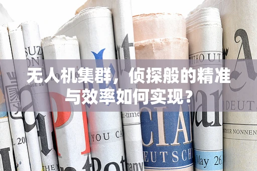 无人机集群，侦探般的精准与效率如何实现？