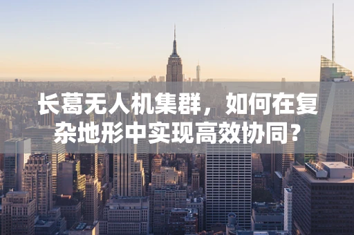 长葛无人机集群，如何在复杂地形中实现高效协同？