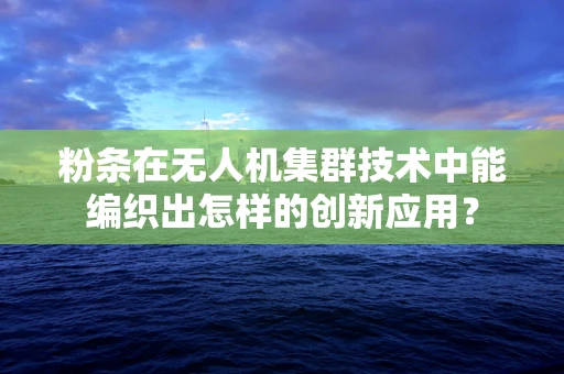 粉条在无人机集群技术中能编织出怎样的创新应用？