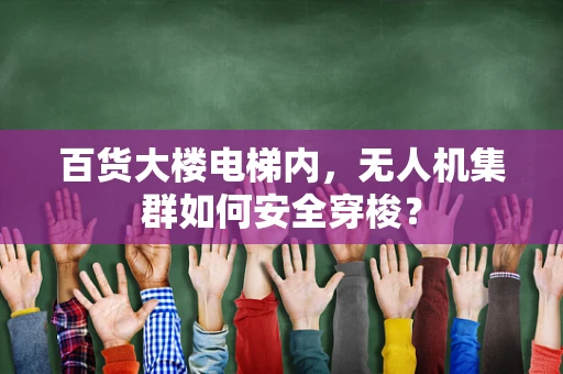 百货大楼电梯内，无人机集群如何安全穿梭？