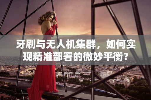 牙刷与无人机集群，如何实现精准部署的微妙平衡？
