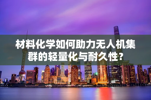 材料化学如何助力无人机集群的轻量化与耐久性？