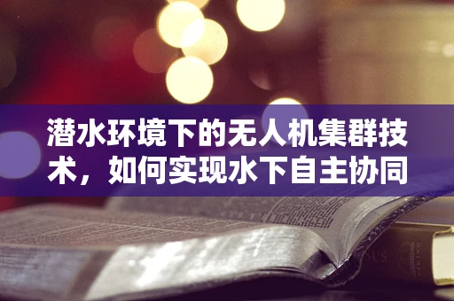 潜水环境下的无人机集群技术，如何实现水下自主协同作业？