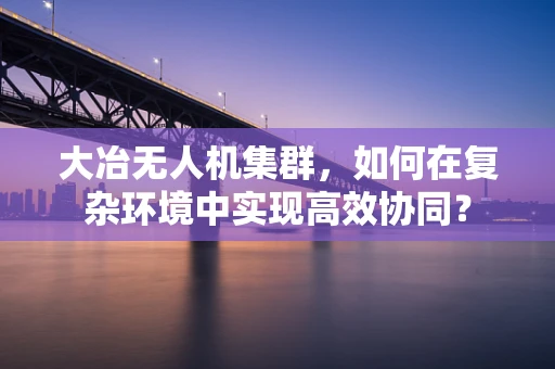 大冶无人机集群，如何在复杂环境中实现高效协同？