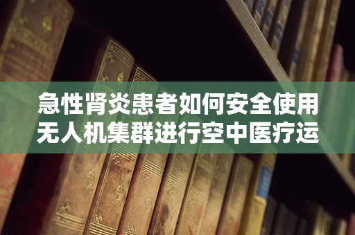 急性肾炎患者如何安全使用无人机集群进行空中医疗运输？
