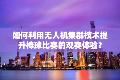 如何利用无人机集群技术提升棒球比赛的观赛体验？