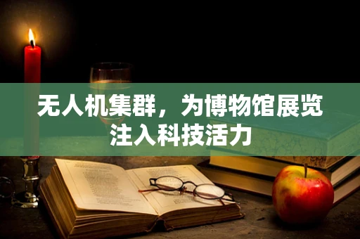 无人机集群，为博物馆展览注入科技活力