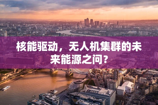 核能驱动，无人机集群的未来能源之问？