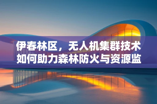 伊春林区，无人机集群技术如何助力森林防火与资源监测？