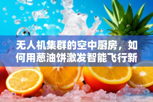 无人机集群的空中厨房，如何用葱油饼激发智能飞行新灵感？