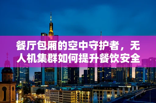 餐厅包厢的空中守护者，无人机集群如何提升餐饮安全与体验？