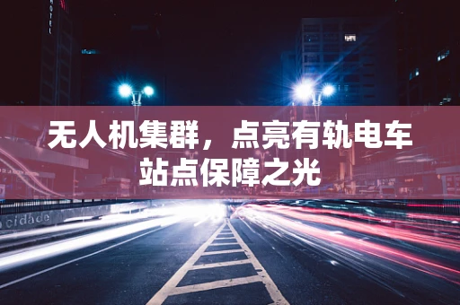 无人机集群，点亮有轨电车站点保障之光