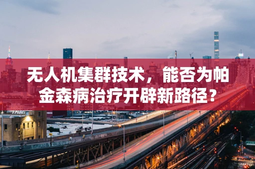 无人机集群技术，能否为帕金森病治疗开辟新路径？