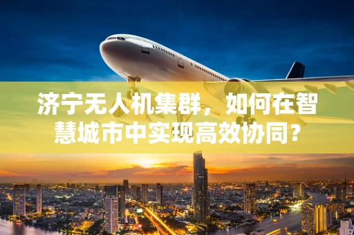 济宁无人机集群，如何在智慧城市中实现高效协同？