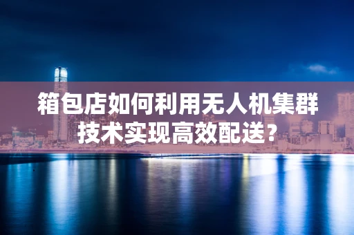 箱包店如何利用无人机集群技术实现高效配送？
