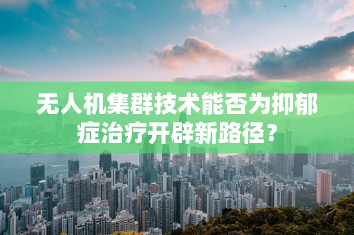 无人机集群技术能否为抑郁症治疗开辟新路径？