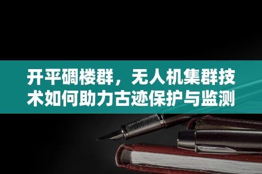 开平碉楼群，无人机集群技术如何助力古迹保护与监测？
