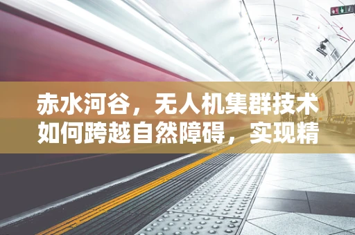 赤水河谷，无人机集群技术如何跨越自然障碍，实现精准作业？