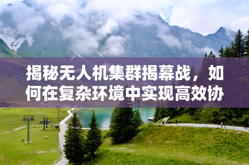 揭秘无人机集群揭幕战，如何在复杂环境中实现高效协同？