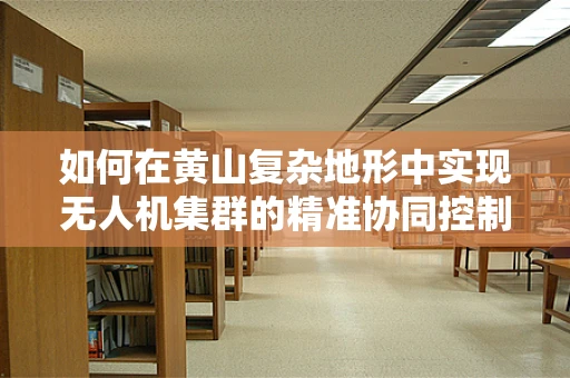 如何在黄山复杂地形中实现无人机集群的精准协同控制？