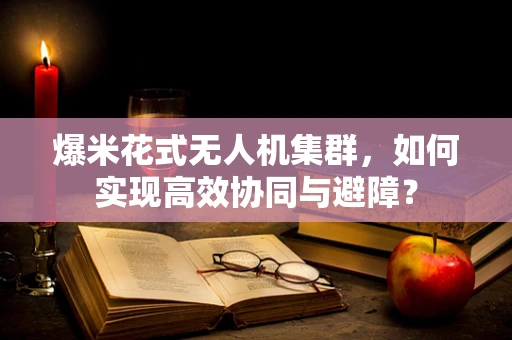 爆米花式无人机集群，如何实现高效协同与避障？